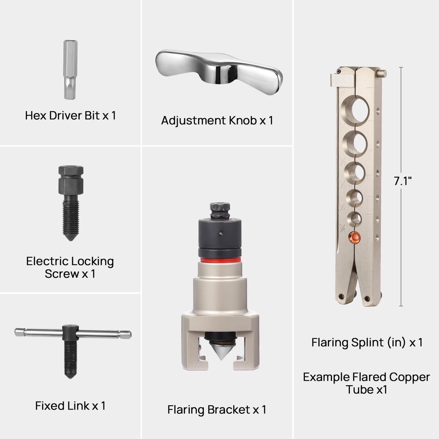 Flaring Bracket x 1
Adjustment Knob x 1
Flaring Splint (in) x 1
Fixed Link x 1
6 Corners of the Head x 1
Electric Locking Screw x 1
Example Flared Copper Tube x1