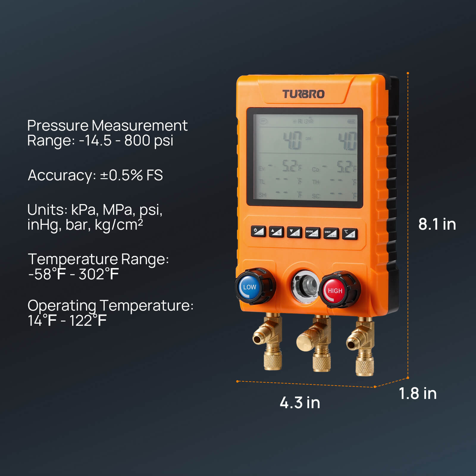 Pressure Measurement Range: -14.5-800 psi 
Accuracy: ±0.5% FS 
Units: kPa, MPa, psi, inHg, bar, kg/cm² Temperature Range: -58℉-302℉ 
Operating Temperature: 14℉-122℉