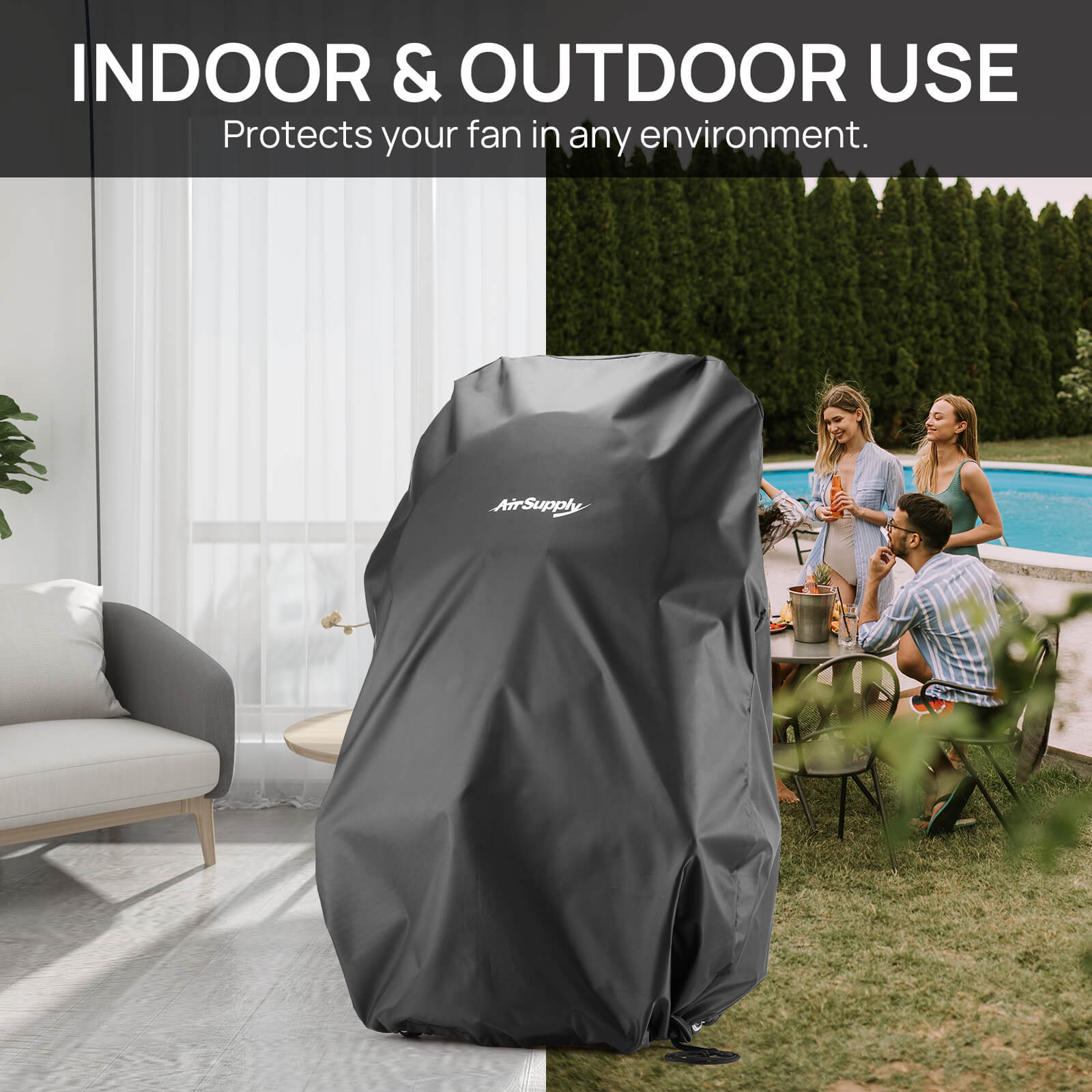 INDOOR & OUTDOOR USE
Protects your fan in any environment.