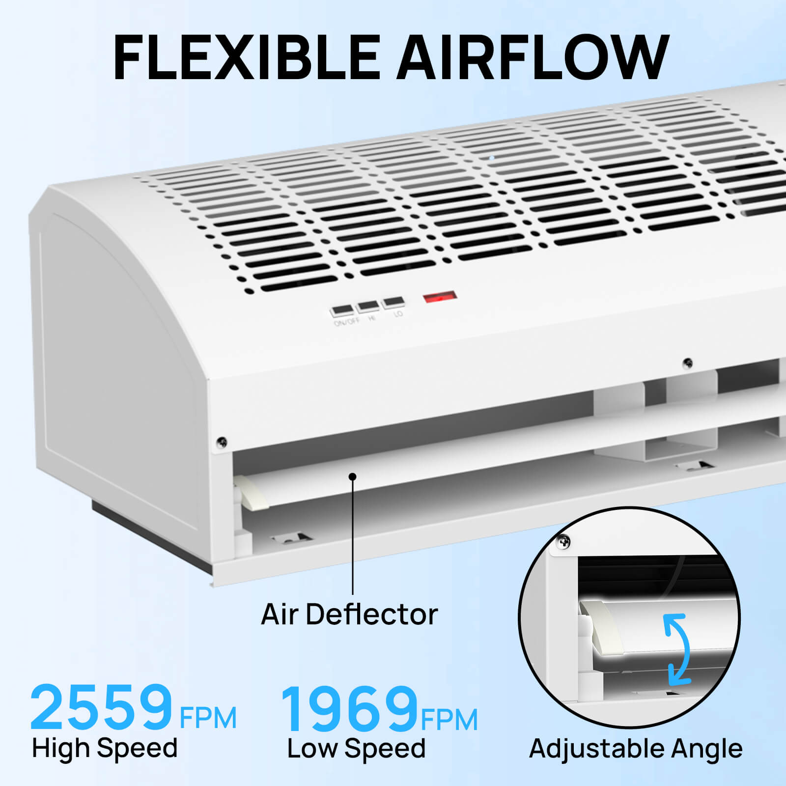 FLEXIBLE AIRFLOW
2559 FPM
High Speed
1969 FPM
Low Speed
Adjustable Angle