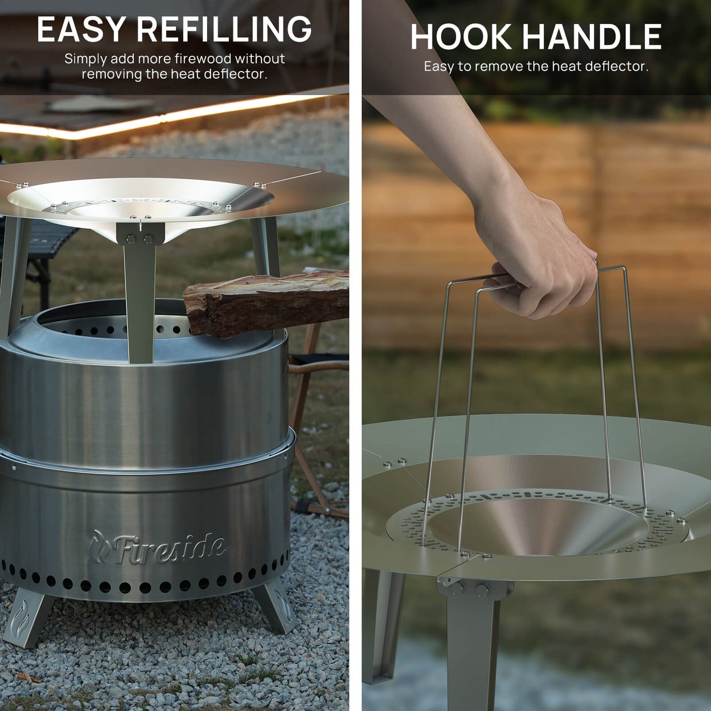 EASY REFILLING
Simply add more firewood without removing the heat deflector.
HOOK HANDLE
Easy to remove the heat deflector.